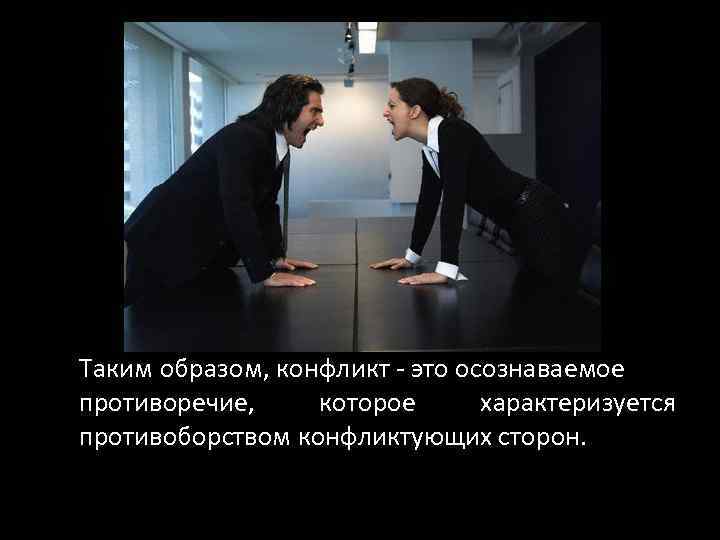 Таким образом, конфликт - это осознаваемое противоречие, которое характеризуется противоборством конфликтующих сторон. 