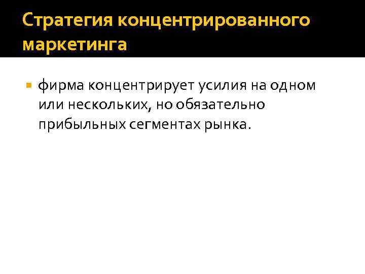 Стратегия концентрированного маркетинга фирма концентрирует усилия на одном или нескольких, но обязательно прибыльных сегментах