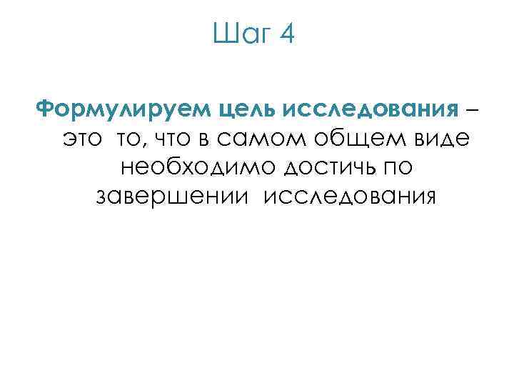 Шаг 4 Формулируем цель исследования – это то, что в самом общем виде необходимо