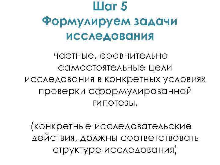 Шаг 5 Формулируем задачи исследования частные, сравнительно самостоятельные цели исследования в конкретных условиях проверки