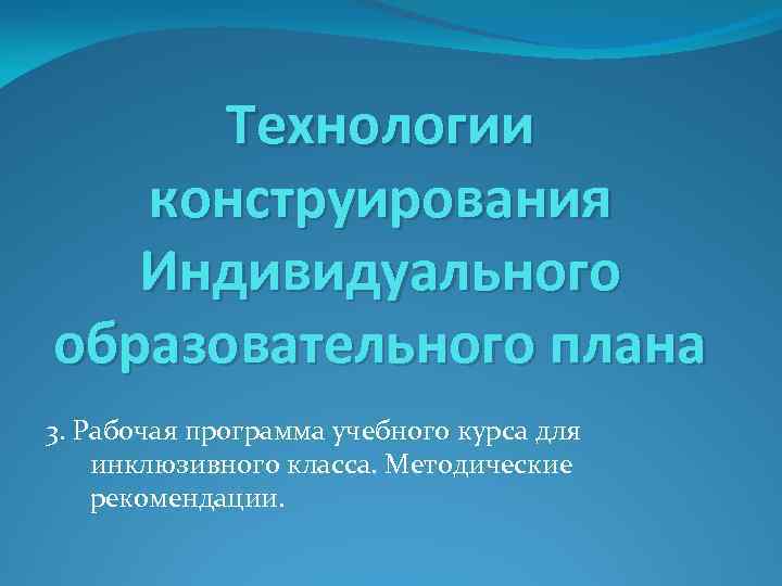 Технологии конструирования Индивидуального образовательного плана 3. Рабочая программа учебного курса для инклюзивного класса. Методические
