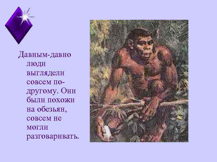 Давным-давно люди выглядели совсем подругому. Они были похожи на обезьян, совсем не могли разговаривать.