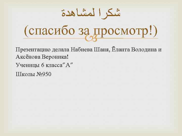  ﺷﻜﺮﺍ ﻟﻤﺸﺎﻫﺪﺓ (спасибо за просмотр!) Презентацию делала Набиева Шаня, Ёланта Володина и Аксёнова