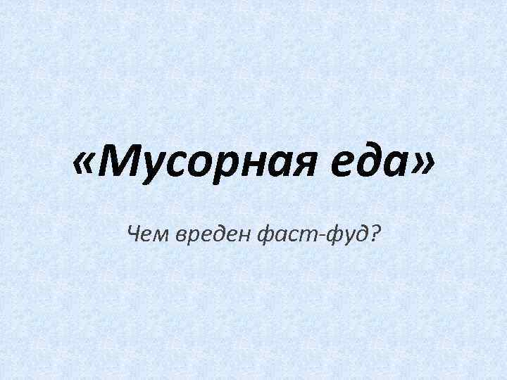  «Мусорная еда» Чем вреден фаст-фуд? 