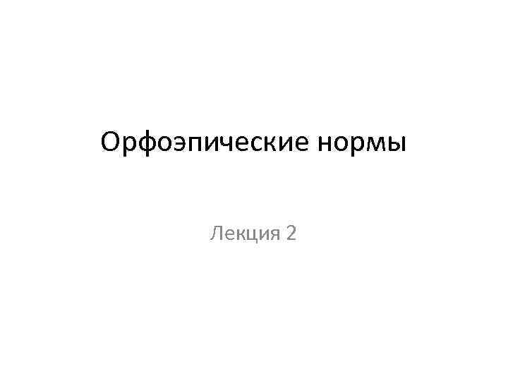 Орфоэпические нормы Лекция 2 