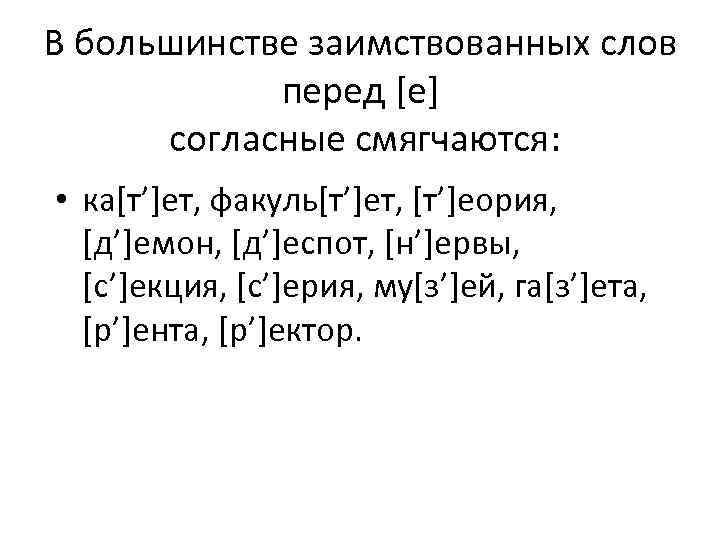 В большинстве заимствованных слов перед [е] согласные смягчаются: • ка[т’]ет, факуль[т’]ет, [т’]еория, [д’]емон, [д’]еспот,