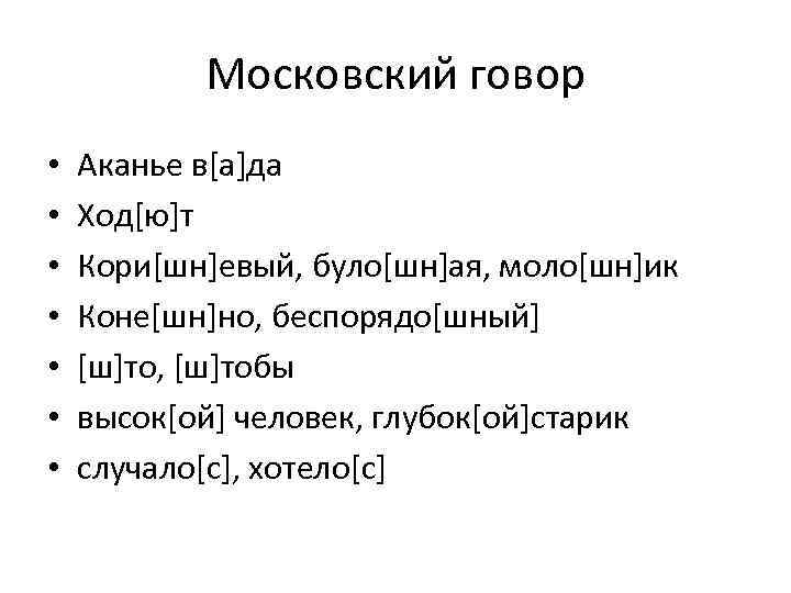 Московский говор • • Аканье в[а]да Ход[ю]т Кори[шн]евый, було[шн]ая, моло[шн]ик Коне[шн]но, беспорядо[шный] [ш]то, [ш]тобы