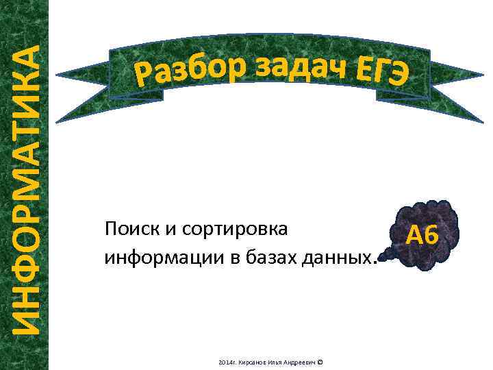 ИНФОРМАТИКА Поиск и сортировка информации в базах данных. 2014 г. Кирсанов Илья Андреевич ©