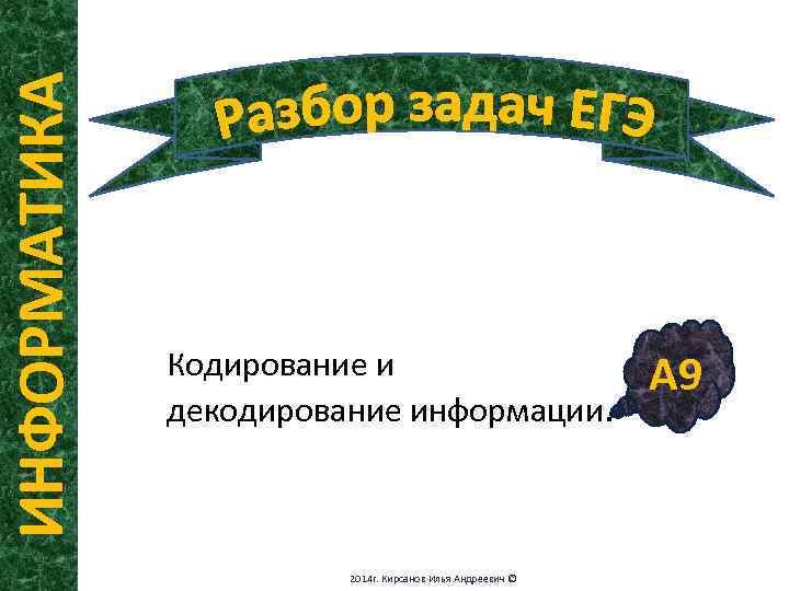 ИНФОРМАТИКА Кодирование и декодирование информации. 2014 г. Кирсанов Илья Андреевич © А 9 