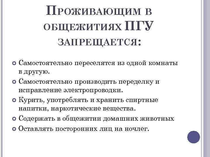 ПРОЖИВАЮЩИМ В ОБЩЕЖИТИЯХ ПГУ ЗАПРЕЩАЕТСЯ: Самостоятельно переселятся из одной комнаты в другую. Самостоятельно производить