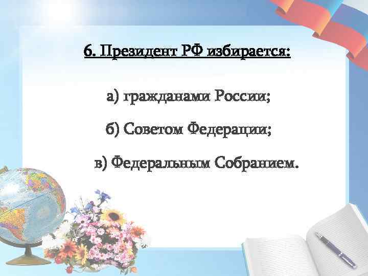 6. Президент РФ избирается: а) гражданами России; б) Советом Федерации; в) Федеральным Собранием. 