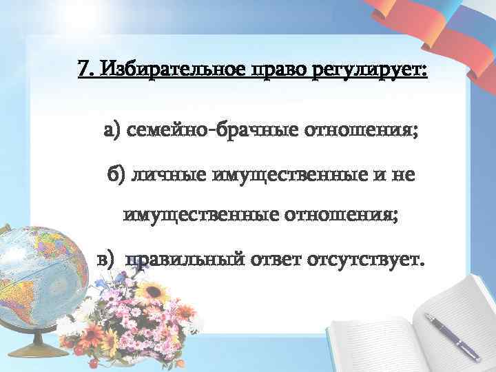 7. Избирательное право регулирует: а) семейно-брачные отношения; б) личные имущественные и не имущественные отношения;