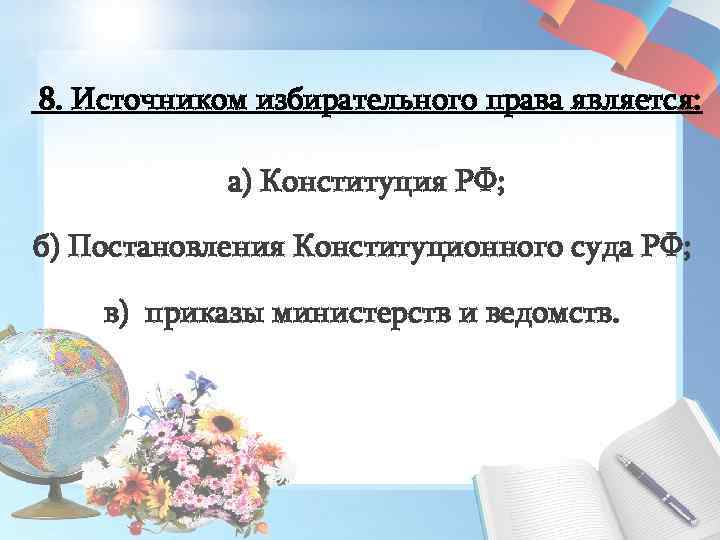  8. Источником избирательного права является: а) Конституция РФ; б) Постановления Конституционного суда РФ;