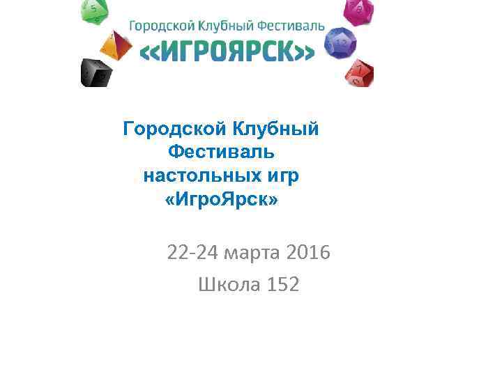 Городской Клубный Фестиваль настольных игр «Игро. Ярск» 22 -24 марта 2016 Школа 152 