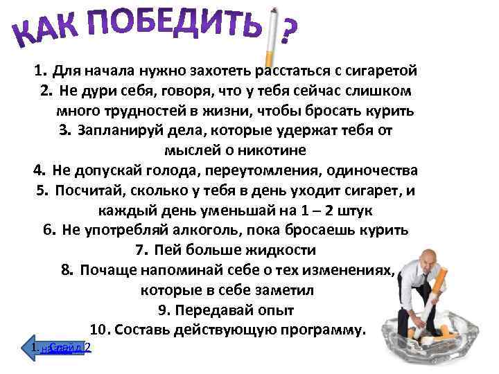 1. Для начала нужно захотеть расстаться с сигаретой 2. Не дури себя, говоря, что