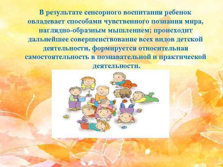 В результате сенсорного воспитания ребенок овладевает способами чувственного познания мира, наглядно-образным мышлением; происходит дальнейшее