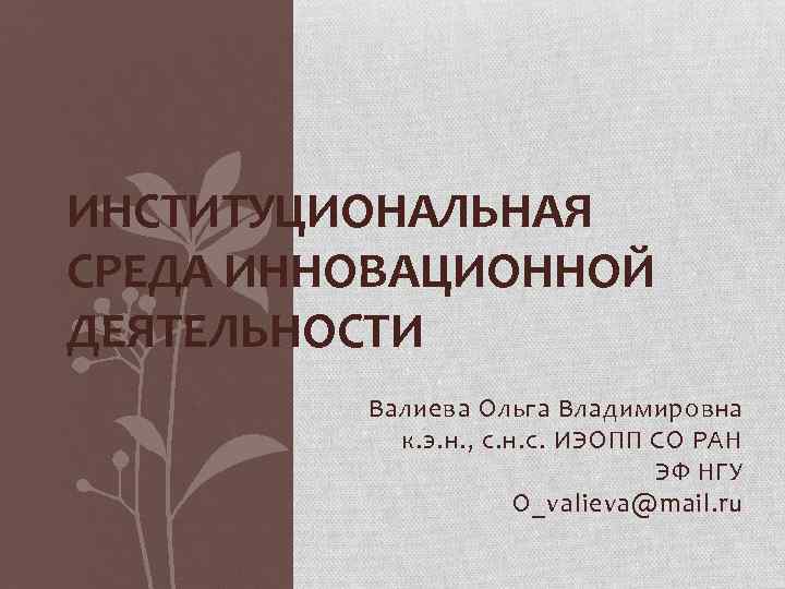 ИНСТИТУЦИОНАЛЬНАЯ СРЕДА ИННОВАЦИОННОЙ ДЕЯТЕЛЬНОСТИ Валиева Ольга Владимировна к. э. н. , с. н. с.