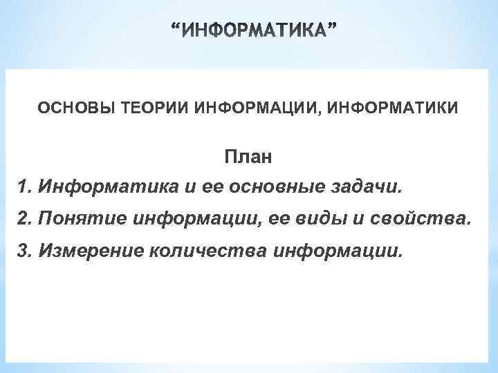  ОСНОВЫ ТЕОРИИ ИНФОРМАЦИИ, ИНФОРМАТИКИ План 1. Информатика и ее основные задачи. 2. Понятие