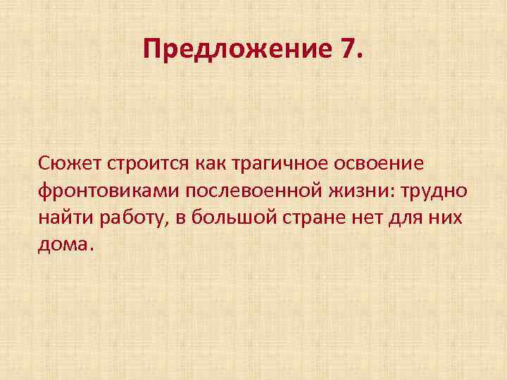 Предложение 7. Сюжет строится как трагичное освоение фронтовиками послевоенной жизни: трудно найти работу, в