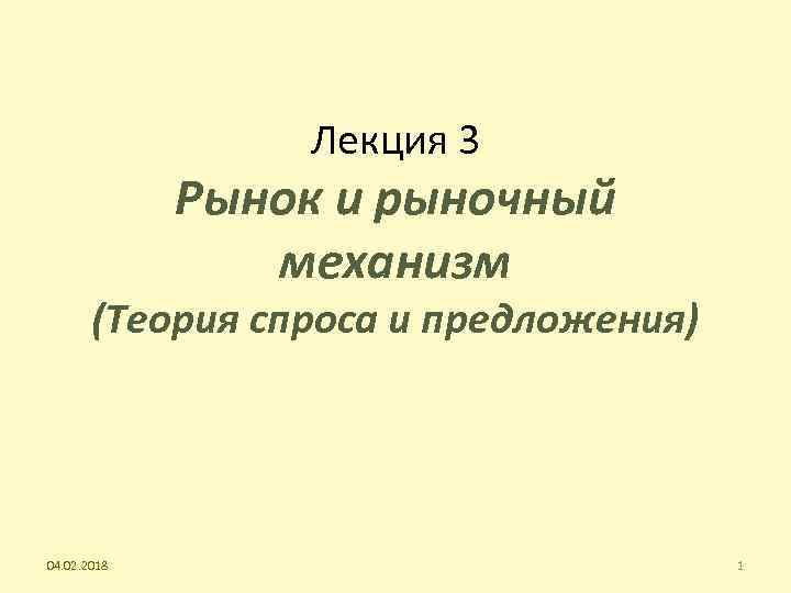 Лекция 3 Рынок и рыночный механизм (Теория спроса и предложения) 04. 02. 2018 1