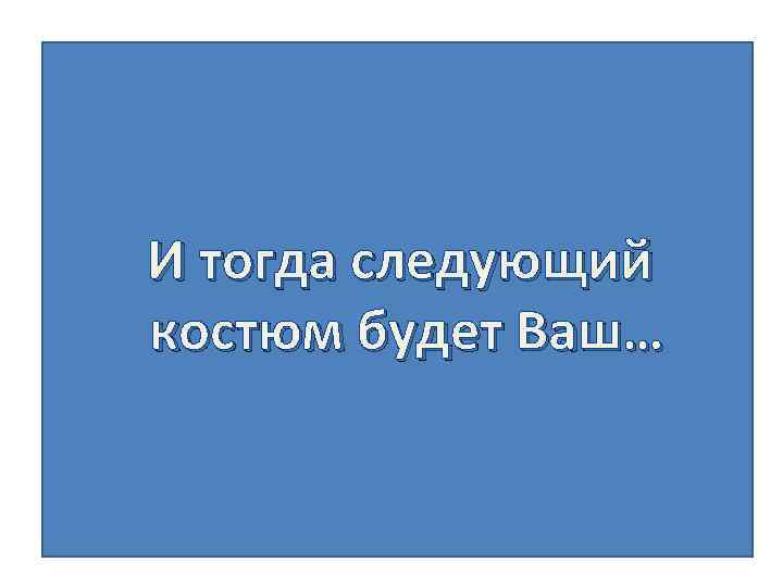 И тогда следующий костюм будет Ваш… 