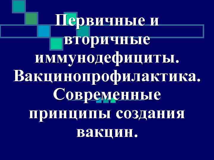 Первичные и вторичные иммунодефициты. Вакцинопрофилактика. Современные принципы создания вакцин. 