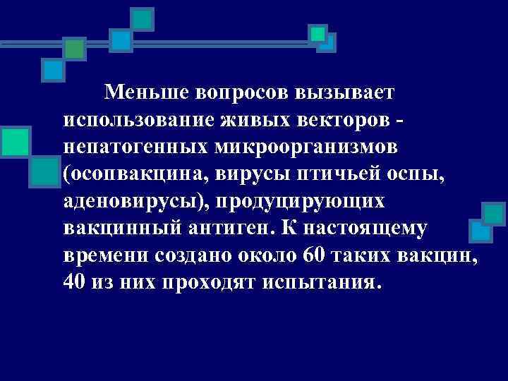 Меньше вопросов вызывает использование живых векторов непатогенных микроорганизмов (осопвакцина, вирусы птичьей оспы, аденовирусы), продуцирующих