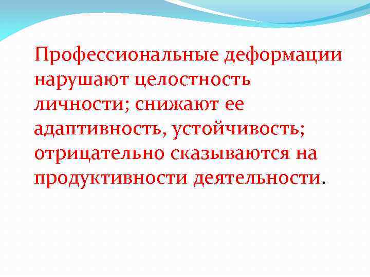 Профессиональные деформации нарушают целостность личности; снижают ее адаптивность, устойчивость; отрицательно сказываются на продуктивности деятельности.