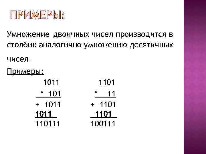 Умножение двоичных чисел производится в столбик аналогично умножению десятичных чисел. Примеры: 1011 * 101