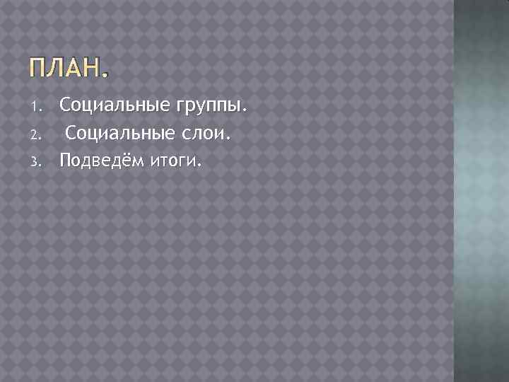ПЛАН. 2. Социальные группы. Социальные слои. 3. Подведём итоги. 1. 