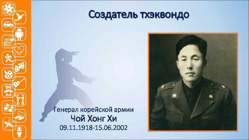 Создатель тхэквондо Генерал корейской армии Чой Хонг Хи 09. 11. 1918 -15. 06. 2002