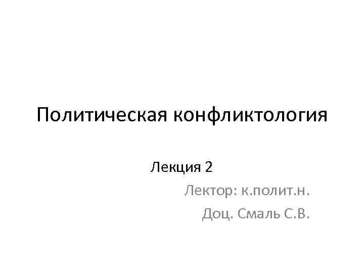 Политическая конфликтология Лекция 2 Лектор: к. полит. н. Доц. Смаль С. В. 
