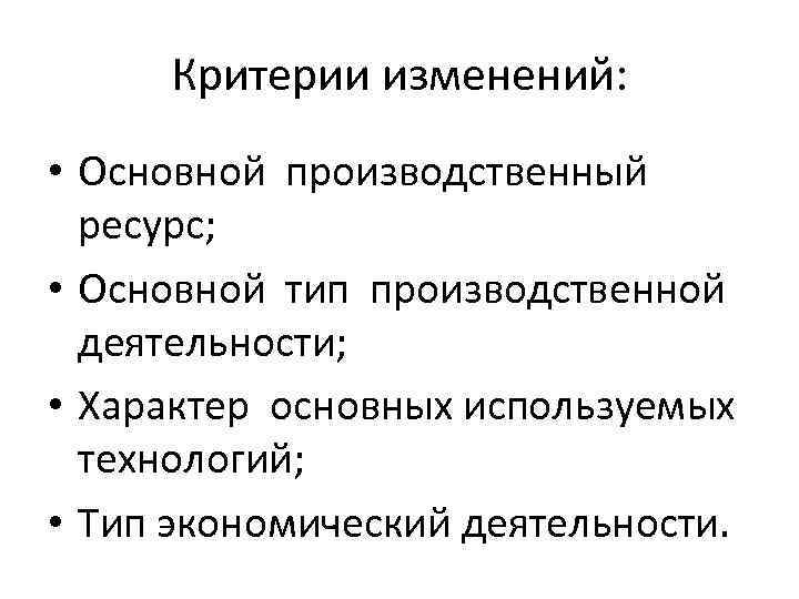Критерии изменений: • Основной производственный ресурс; • Основной тип производственной деятельности; • Характер основных
