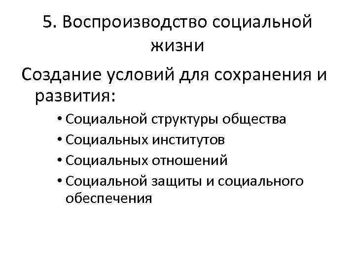 5. Воспроизводство социальной жизни Создание условий для сохранения и развития: • Социальной структуры общества