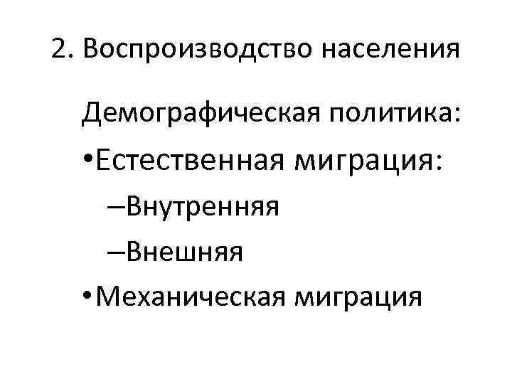 2. Воспроизводство населения Демографическая политика: • Естественная миграция: –Внутренняя –Внешняя • Механическая миграция 