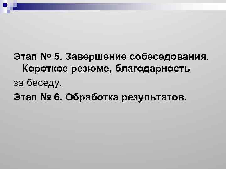 Этап № 5. Завершение собеседования. Короткое резюме, благодарность за беседу. Этап № 6. Обработка