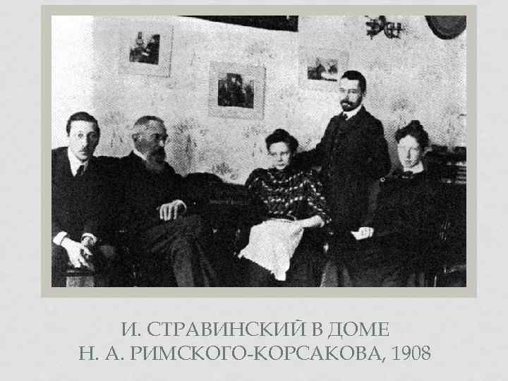 И. СТРАВИНСКИЙ В ДОМЕ Н. А. РИМСКОГО-КОРСАКОВА, 1908 