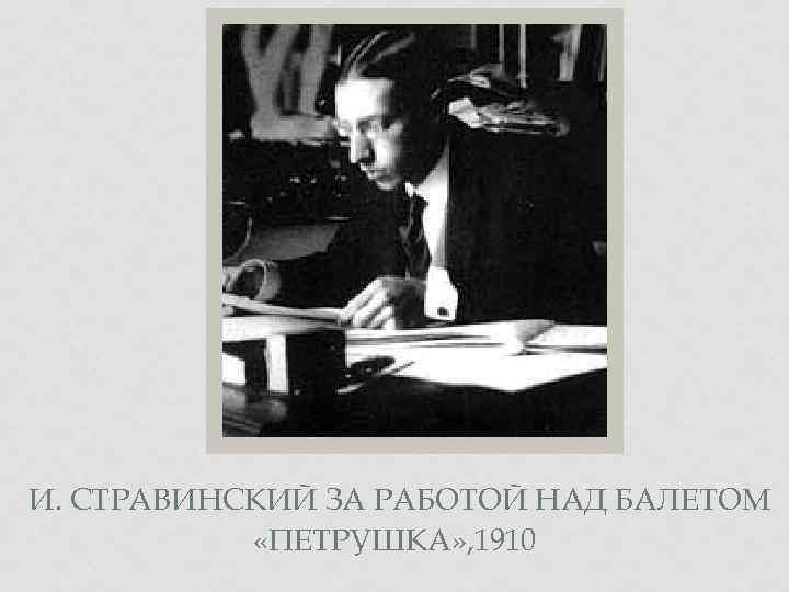 И. СТРАВИНСКИЙ ЗА РАБОТОЙ НАД БАЛЕТОМ «ПЕТРУШКА» , 1910 