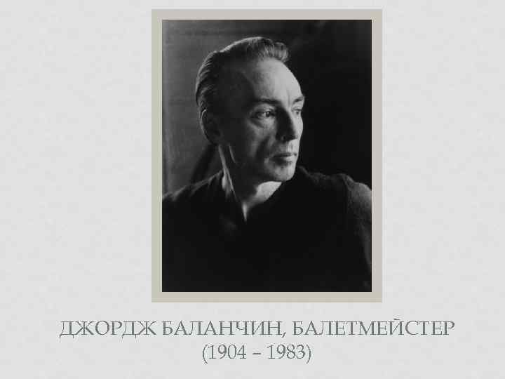 ДЖОРДЖ БАЛАНЧИН, БАЛЕТМЕЙСТЕР (1904 – 1983) 