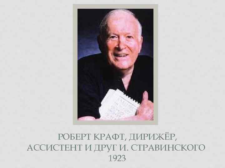 РОБЕРТ КРАФТ, ДИРИЖЁР, АССИСТЕНТ И ДРУГ И. СТРАВИНСКОГО 1923 