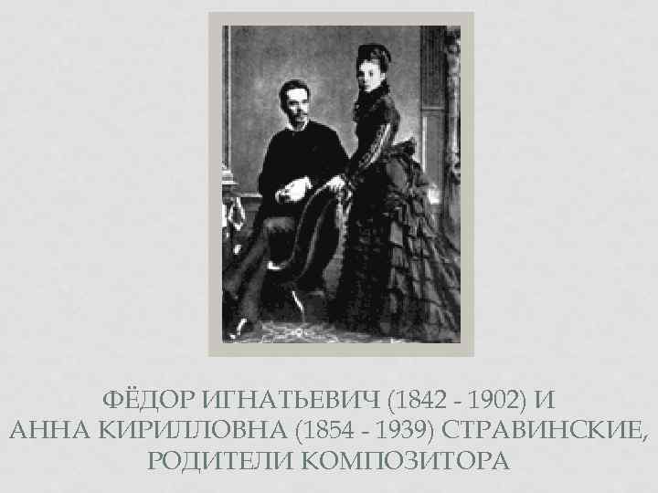 ФЁДОР ИГНАТЬЕВИЧ (1842 - 1902) И АННА КИРИЛЛОВНА (1854 - 1939) СТРАВИНСКИЕ, РОДИТЕЛИ КОМПОЗИТОРА