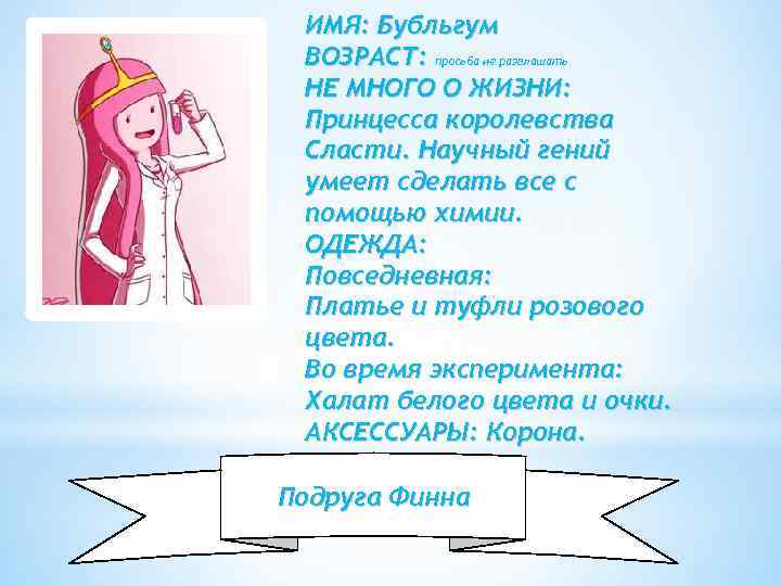 ИМЯ: Бубльгум ВОЗРАСТ: просьба не разглашать НЕ МНОГО О ЖИЗНИ: Принцесса королевства Сласти. Научный