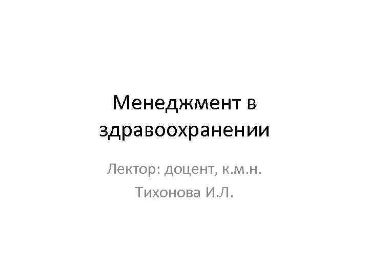 Менеджмент в здравоохранении Лектор: доцент, к. м. н. Тихонова И. Л. 