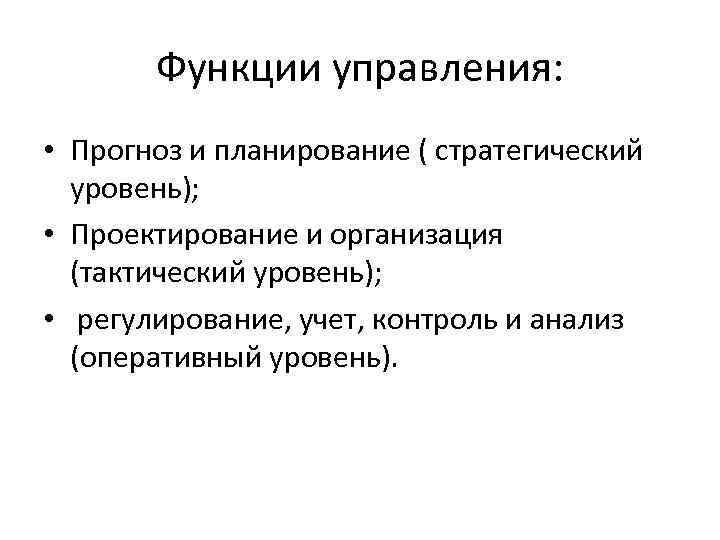 Функции управления: • Прогноз и планирование ( стратегический уровень); • Проектирование и организация (тактический