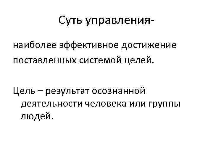 Суть управлениянаиболее эффективное достижение поставленных системой целей. Цель – результат осознанной деятельности человека или