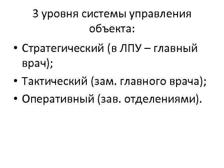 3 уровня системы управления объекта: • Стратегический (в ЛПУ – главный врач); • Тактический