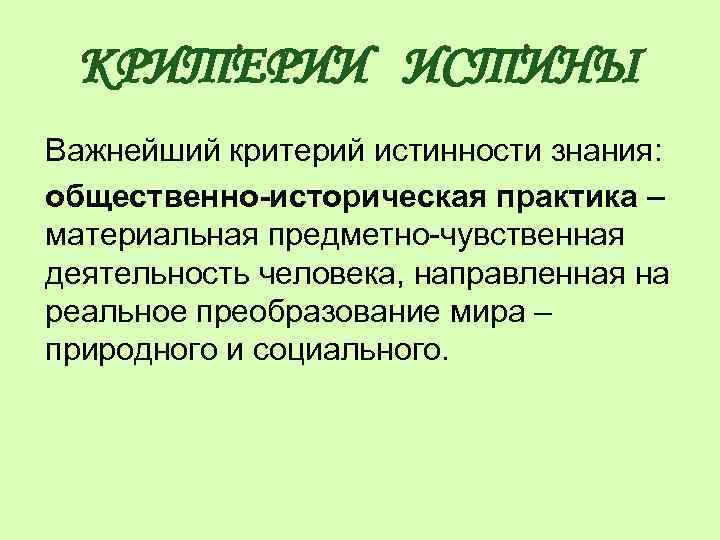 КРИТЕРИИ ИСТИНЫ Важнейший критерий истинности знания: общественно-историческая практика – материальная предметно-чувственная деятельность человека, направленная