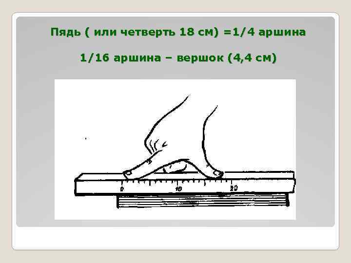 Пядь ( или четверть 18 см) =1/4 аршина 1/16 аршина – вершок (4, 4