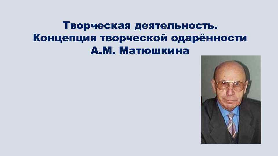 Творческая деятельность. Концепция творческой одарённости А. М. Матюшкина 