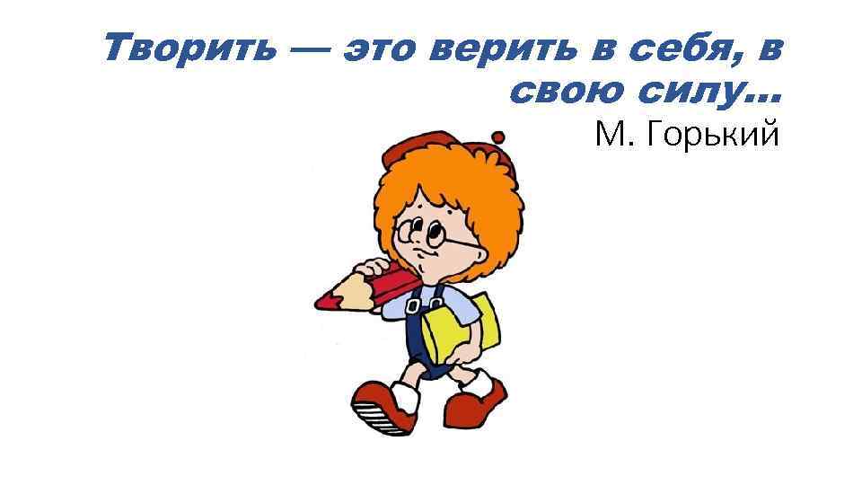 Творить — это верить в себя, в свою силу… М. Горький 